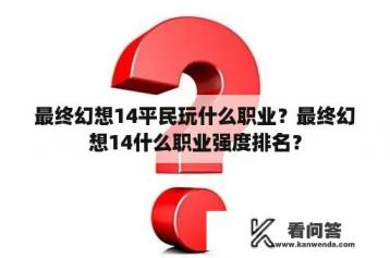 最终幻想14平民玩什么职业？最终幻想14什么职业强度排名？