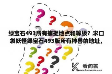 绿宝石493所有捕捉地点和等级？求口袋妖怪绿宝石493版所有神兽的地址，以及抓取方法？