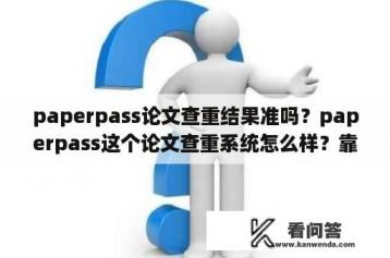 paperpass论文查重结果准吗？paperpass这个论文查重系统怎么样？靠谱吗？