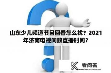 山东少儿频道节目回看怎么找？2021年济南电视问政直播时间？