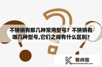 不锈钢有那几种常用型号？不锈钢有哪几种型号,它们之间有什么区别？