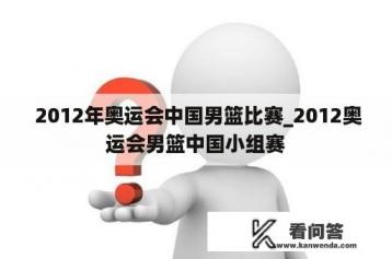  2012年奥运会中国男篮比赛_2012奥运会男篮中国小组赛