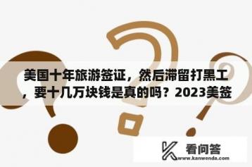 美国十年旅游签证，然后滞留打黑工，要十几万块钱是真的吗？2023美签预约时间沈阳？