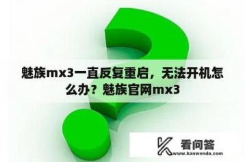 魅族mx3一直反复重启，无法开机怎么办？魅族官网mx3