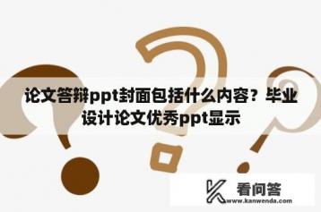 论文答辩ppt封面包括什么内容？毕业设计论文优秀ppt显示