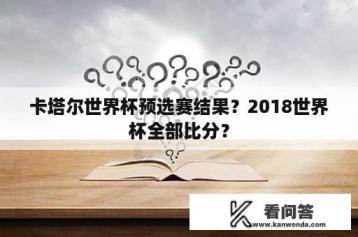 卡塔尔世界杯预选赛结果？2018世界杯全部比分？