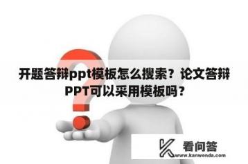 开题答辩ppt模板怎么搜索？论文答辩PPT可以采用模板吗？