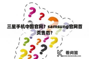 三星手机中国官网？samsung官网首页售后？