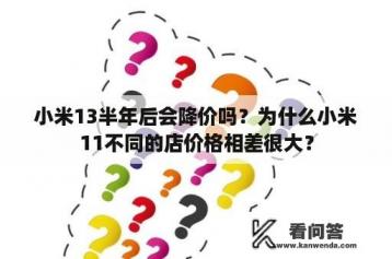 小米13半年后会降价吗？为什么小米11不同的店价格相差很大？