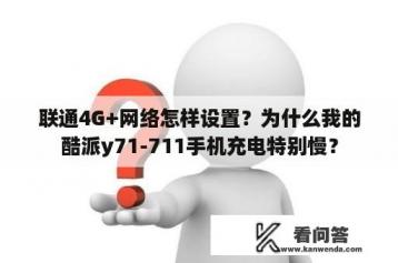 联通4G+网络怎样设置？为什么我的酷派y71-711手机充电特别慢？