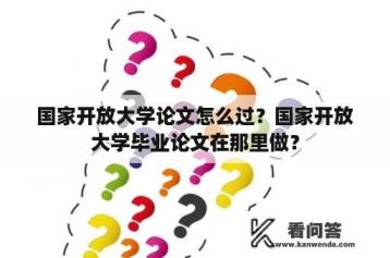 国家开放大学论文怎么过？国家开放大学毕业论文在那里做？