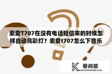 索爱T707在没有电话短信来的时候怎样自动亮彩灯？索爱t707怎么下音乐到手机上？