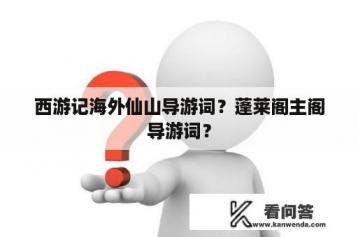 西游记海外仙山导游词？蓬莱阁主阁导游词？