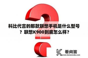 科比代言的那款联想手机是什么型号？联想K900到底怎么样？