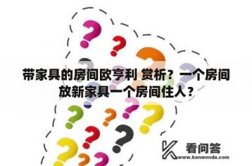 带家具的房间欧亨利 赏析？一个房间放新家具一个房间住人？