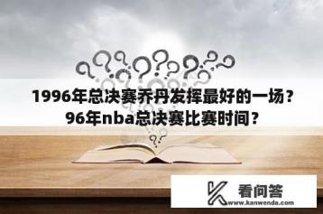 1996年总决赛乔丹发挥最好的一场？96年nba总决赛比赛时间？