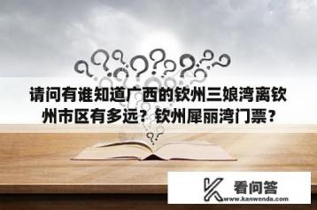 请问有谁知道广西的钦州三娘湾离钦州市区有多远？钦州犀丽湾门票？