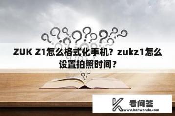 ZUK Z1怎么格式化手机？zukz1怎么设置拍照时间？