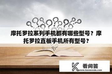 摩托罗拉系列手机都有哪些型号？摩托罗拉直板手机所有型号？