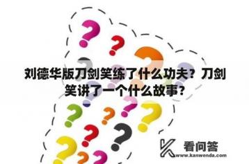 刘德华版刀剑笑练了什么功夫？刀剑笑讲了一个什么故事？