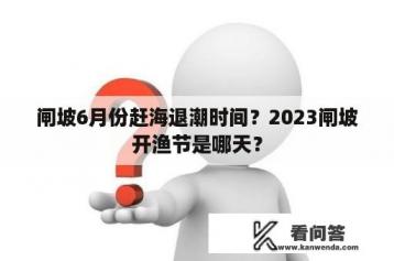 闸坡6月份赶海退潮时间？2023闸坡开渔节是哪天？