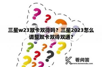 三星w23双卡双待吗？三星2023怎么调整双卡双待双通？