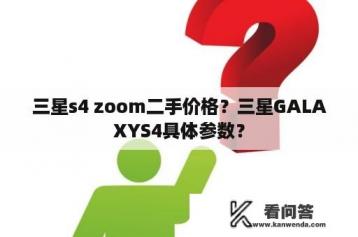 三星s4 zoom二手价格？三星GALAXYS4具体参数？