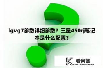 lgvg7参数详细参数？三星450rj笔记本是什么配置？