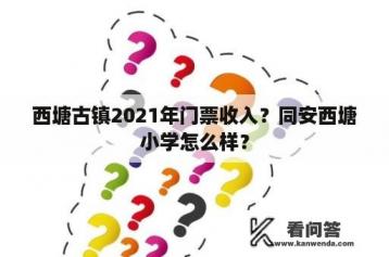 西塘古镇2021年门票收入？同安西塘小学怎么样？