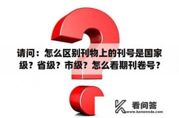 请问：怎么区别刊物上的刊号是国家级？省级？市级？怎么看期刊卷号？