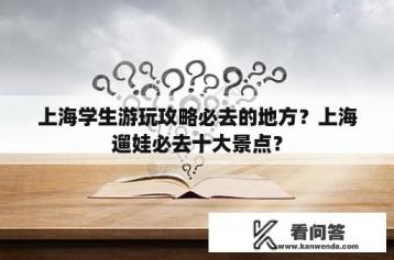 上海学生游玩攻略必去的地方？上海遛娃必去十大景点？