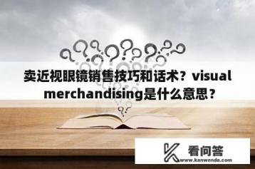 卖近视眼镜销售技巧和话术？visual merchandising是什么意思？