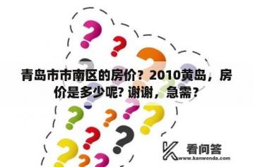 青岛市市南区的房价？2010黄岛，房价是多少呢? 谢谢，急需？