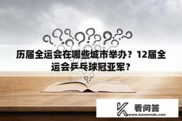 历届全运会在哪些城市举办？12届全运会乒乓球冠亚军？