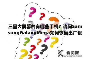 三星大屏幕的有哪些手机？请问SamsungGalaxyMega如何恢复出厂设置？