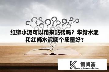 红狮水泥可以用来贴砖吗？华新水泥和红狮水泥哪个质量好？