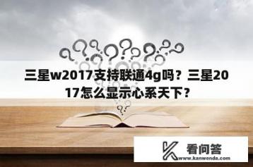 三星w2017支持联通4g吗？三星2017怎么显示心系天下？