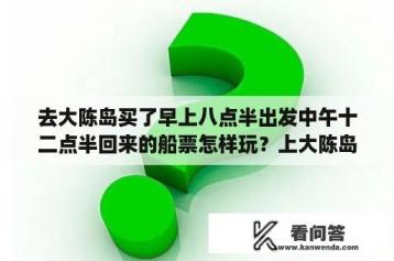 去大陈岛买了早上八点半出发中午十二点半回来的船票怎样玩？上大陈岛有哪几个景点？