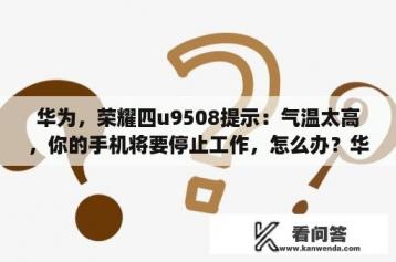 华为，荣耀四u9508提示：气温太高，你的手机将要停止工作，怎么办？华为9508