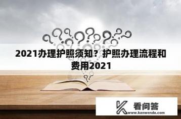 2021办理护照须知？护照办理流程和费用2021