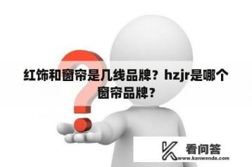 红饰和窗帘是几线品牌？hzjr是哪个窗帘品牌？