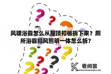 风暖浴霸怎么从屋顶扣板拆下来？厕所浴霸排风照明一体怎么拆？