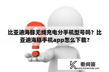 比亚迪海豚无线充电分手机型号吗？比亚迪海豚手机app怎么下载？