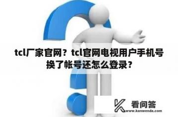 tcl厂家官网？tcl官网电视用户手机号换了帐号还怎么登录？