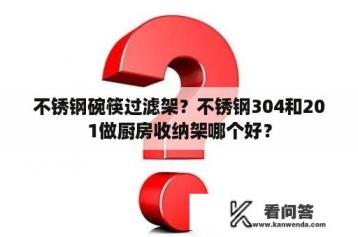 不锈钢碗筷过滤架？不锈钢304和201做厨房收纳架哪个好？