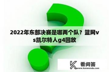 2022年东部决赛是哪两个队？篮网vs凯尔特人g4回放