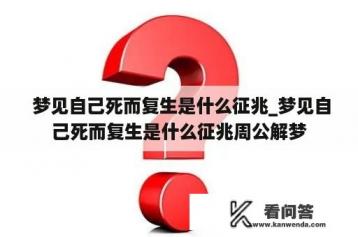  梦见自己死而复生是什么征兆_梦见自己死而复生是什么征兆周公解梦