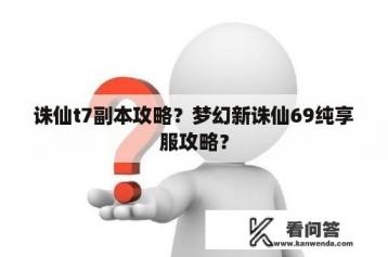 诛仙t7副本攻略？梦幻新诛仙69纯享服攻略？