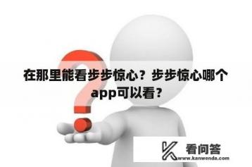 在那里能看步步惊心？步步惊心哪个app可以看？