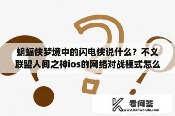 蝙蝠侠梦境中的闪电侠说什么？不义联盟人间之神ios的网络对战模式怎么进啊，刷了好久怎么都进不去？